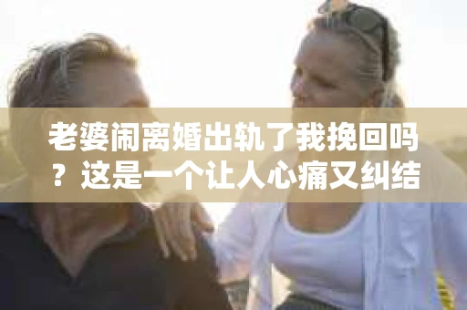 老婆闹离婚出轨了我挽回吗？这是一个让人心痛又纠结的问题。在这个问题上，我想要和大家分享一些我的看法和经验。