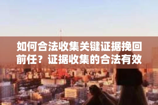 如何合法收集关键证据挽回前任?证据收集的合法有效方案 如何合法收集关键证据挽回前任?证据收集的合法有效方案