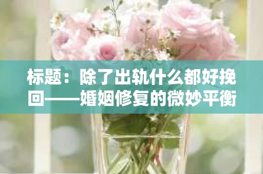 标题：除了出轨什么都好挽回——婚姻修复的微妙平衡