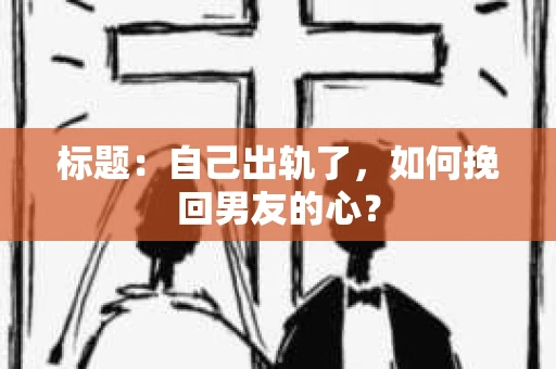 标题：自己出轨了，如何挽回男友的心？