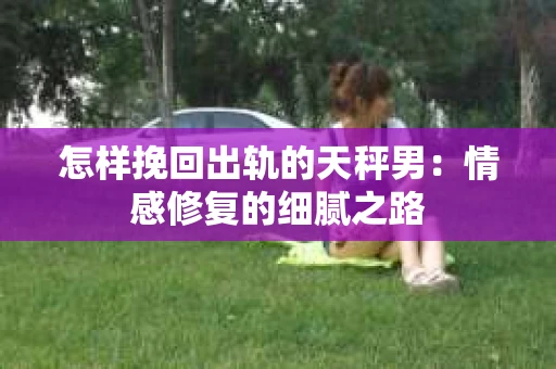 怎样挽回出轨的天秤男：情感修复的细腻之路