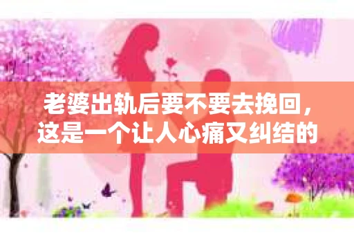 老婆出轨后要不要去挽回，这是一个让人心痛又纠结的问题。在这个问题上，每个人都有自己的看法和选择。今天，我就来和大家聊聊这个话题，希望能给大家带来一些帮助。