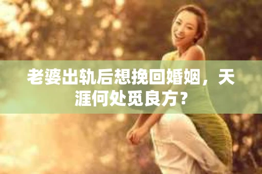 老婆出轨后想挽回婚姻，天涯何处觅良方？