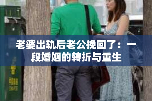 老婆出轨后老公挽回了：一段婚姻的转折与重生