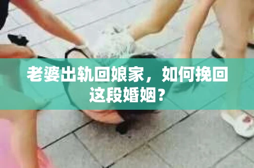 老婆出轨回娘家，如何挽回这段婚姻？