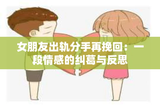 女朋友出轨分手再挽回：一段情感的纠葛与反思