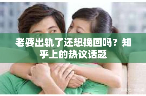 老婆出轨了还想挽回吗？知乎上的热议话题