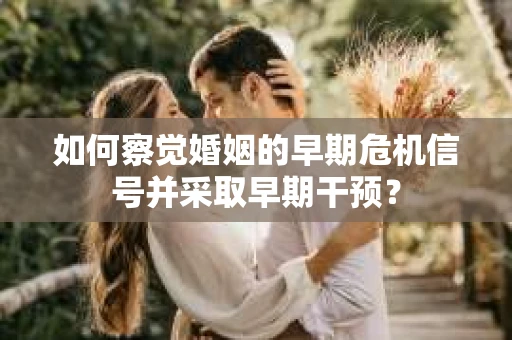 如何察觉婚姻的早期危机信号并采取早期干预？