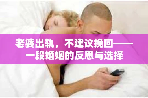 老婆出轨，不建议挽回——一段婚姻的反思与选择