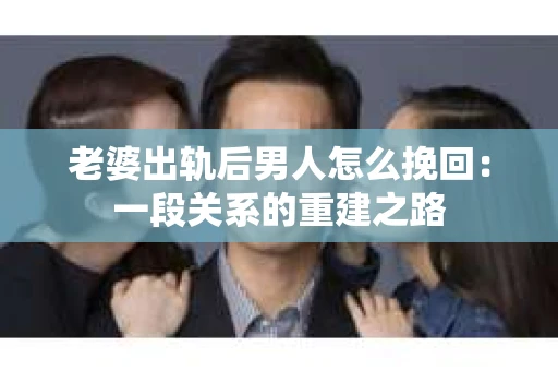 老婆出轨后男人怎么挽回：一段关系的重建之路