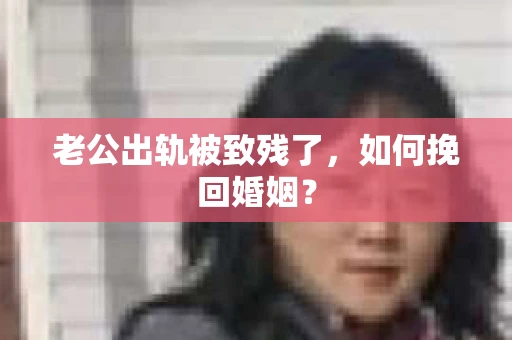 老公出轨被致残了，如何挽回婚姻？