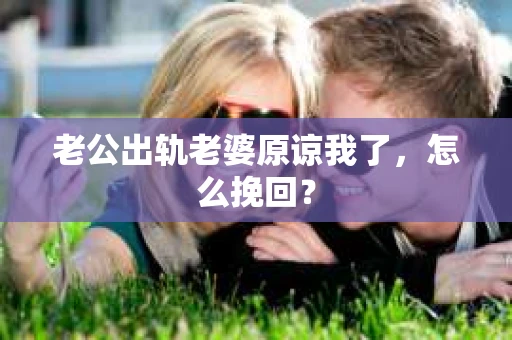 老公出轨老婆原谅我了，怎么挽回？