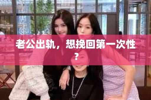 老公出轨，想挽回第一次性？
