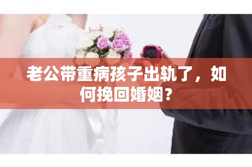 老公带重病孩子出轨了，如何挽回婚姻？