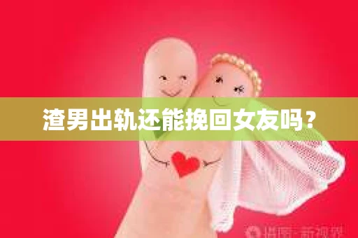 渣男出轨还能挽回女友吗？