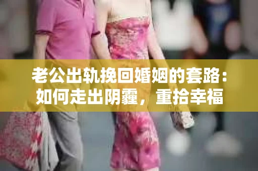 老公出轨挽回婚姻的套路：如何走出阴霾，重拾幸福