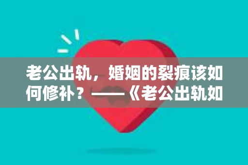 老公出轨，婚姻的裂痕该如何修补？——《老公出轨如何挽回的书》带你走出困境