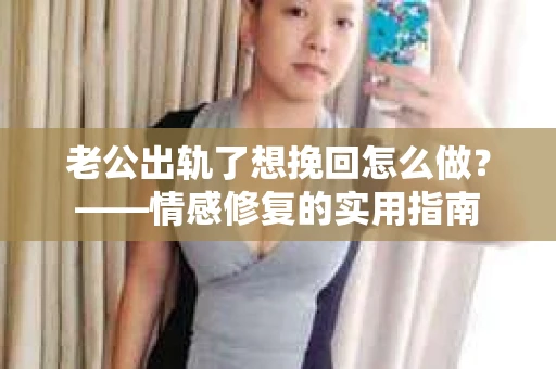 老公出轨了想挽回怎么做？——情感修复的实用指南