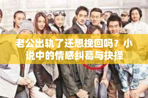 老公出轨了还想挽回吗？小说中的情感纠葛与抉择