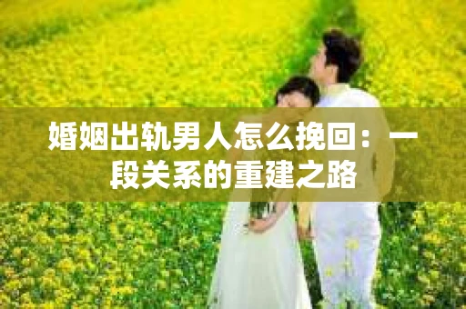 婚姻出轨男人怎么挽回：一段关系的重建之路