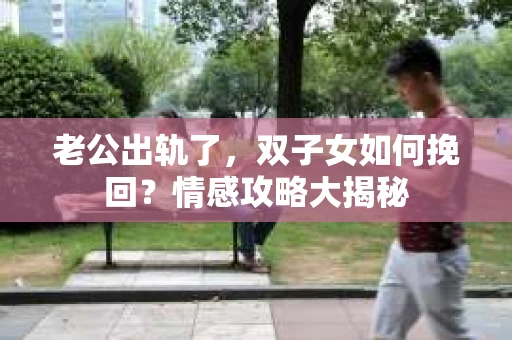 老公出轨了，双子女如何挽回？情感攻略大揭秘