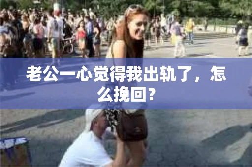 老公一心觉得我出轨了，怎么挽回？