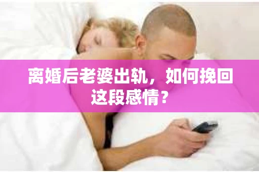 离婚后老婆出轨，如何挽回这段感情？