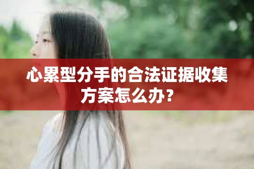 心累型分手的合法证据收集方案怎么办？