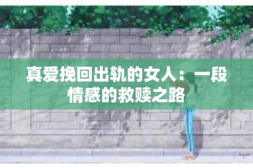 真爱挽回出轨的女人：一段情感的救赎之路