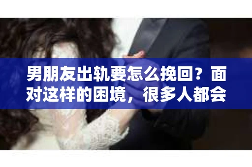 男朋友出轨要怎么挽回？面对这样的困境，很多人都会感到无助和痛苦。但请相信，无论情况多么复杂，总有解决问题的方法。今天，就让我来和大家聊聊，当男朋友出轨时，我们应该如何挽回这段感情。