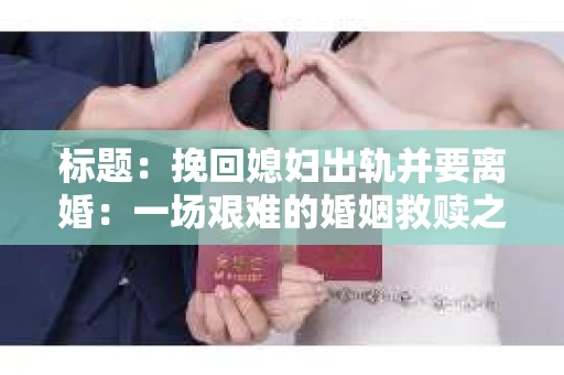 标题：挽回媳妇出轨并要离婚：一场艰难的婚姻救赎之路