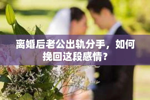 离婚后老公出轨分手，如何挽回这段感情？