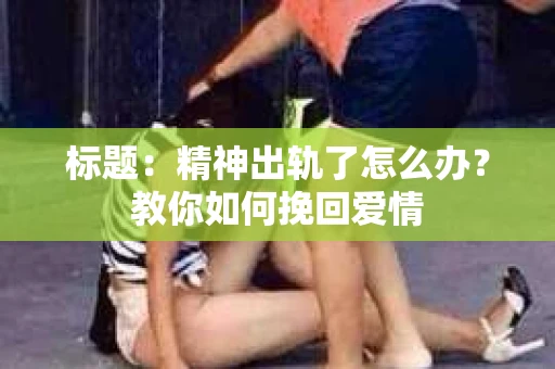 标题：精神出轨了怎么办？教你如何挽回爱情