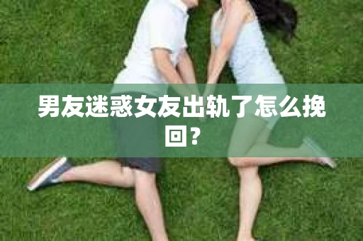 男友迷惑女友出轨了怎么挽回？