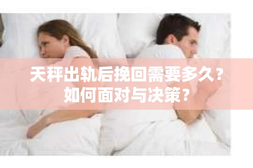天秤出轨后挽回需要多久？如何面对与决策？