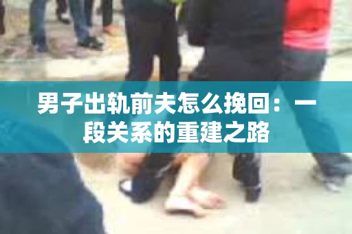 男子出轨前夫怎么挽回：一段关系的重建之路