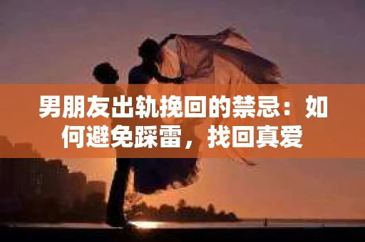 男朋友出轨挽回的禁忌：如何避免踩雷，找回真爱