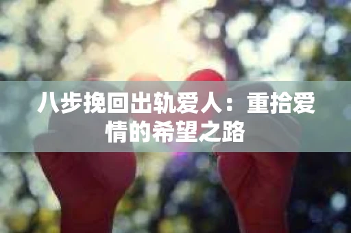 八步挽回出轨爱人：重拾爱情的希望之路