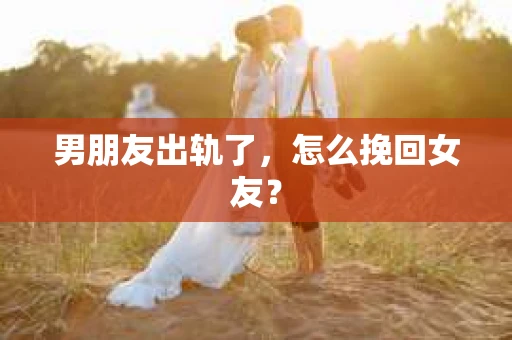 男朋友出轨了，怎么挽回女友？