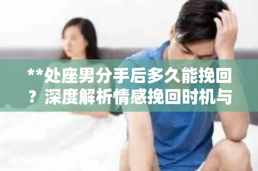 **处座男分手后多久能挽回？深度解析情感挽回时机与策略**