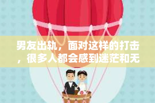 男友出轨，面对这样的打击，很多人都会感到迷茫和无助。那么，男友出轨后，我们该怎么办呢？如何挽回这段感情？今天，就让我来和大家聊聊这个问题。