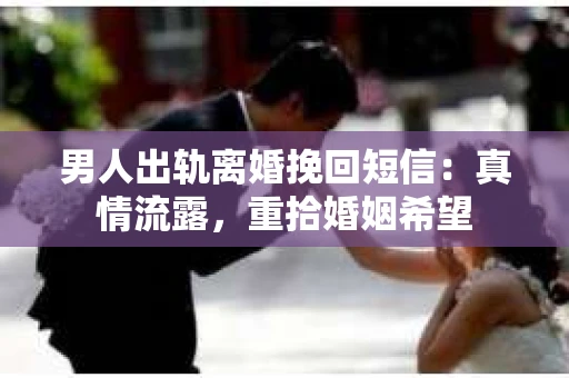 男人出轨离婚挽回短信：真情流露，重拾婚姻希望