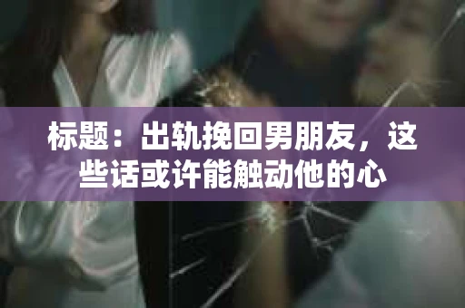 标题：出轨挽回男朋友，这些话或许能触动他的心