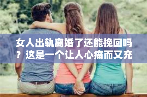 女人出轨离婚了还能挽回吗？这是一个让人心痛而又充满疑惑的问题。在这个充满变数的世界里，婚姻的稳固性似乎变得越来越脆弱。那么，当女人出轨导致离婚后，还有没有可能挽回这段婚姻呢？让我们一起来探讨这个问题。
