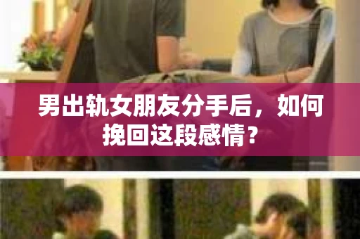 男出轨女朋友分手后，如何挽回这段感情？