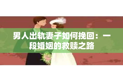 男人出轨妻子如何挽回：一段婚姻的救赎之路
