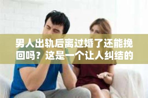 男人出轨后离过婚了还能挽回吗？这是一个让人纠结的问题。在这个充满变数的世界里，婚姻的稳固性似乎变得越来越难以保证。那么，当一个男人出轨后离婚了，他还有机会挽回这段婚姻吗？今天，我们就来探讨一下这个问题。