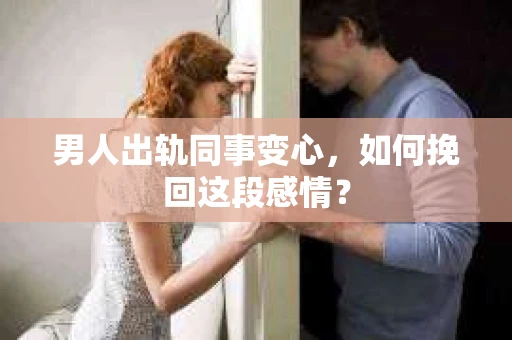 男人出轨同事变心，如何挽回这段感情？