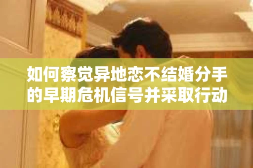 如何察觉异地恋不结婚分手的早期危机信号并采取行动？