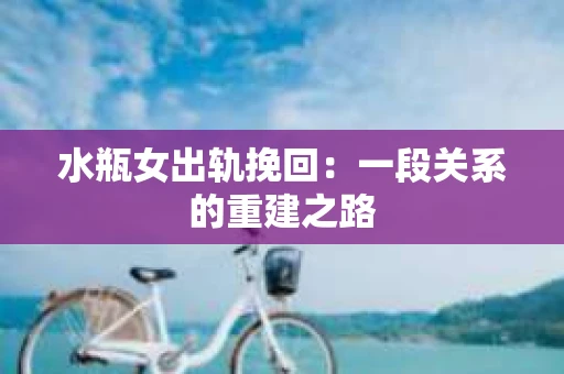 水瓶女出轨挽回：一段关系的重建之路